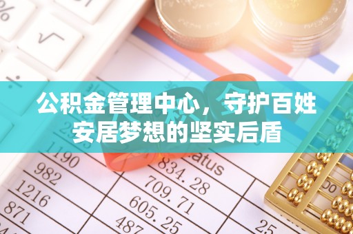 富顺公积金管理中心，守护百姓安居梦想的坚实后盾
