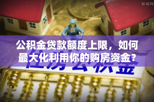 富顺公积金贷款额度上限，如何最大化利用你的购房资金？