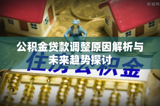 富顺公积金贷款调整原因解析与未来趋势探讨