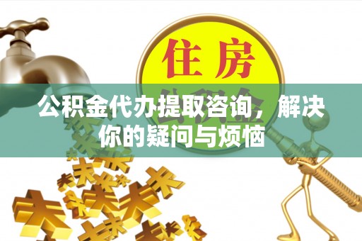 富顺公积金代办提取咨询，解决你的疑问与烦恼