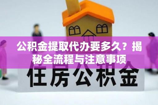 富顺公积金提取代办要多久？揭秘全流程与注意事项