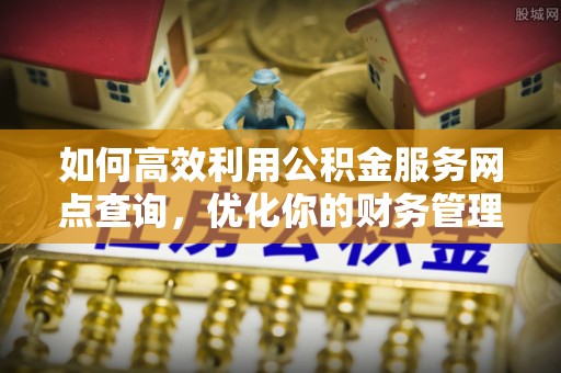 富顺如何高效利用公积金服务网点查询，优化你的财务管理