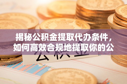 富顺揭秘公积金提取代办条件，如何高效合规地提取你的公积金
