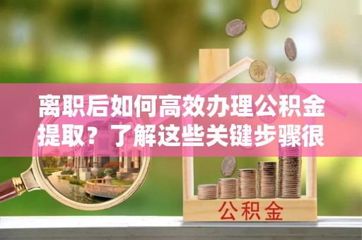 富顺离职后如何高效办理公积金提取？了解这些关键步骤很重要！