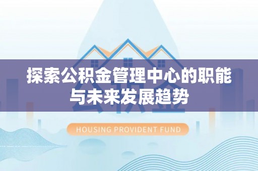 富顺探索公积金管理中心的职能与未来发展趋势