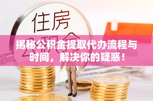 富顺揭秘公积金提取代办流程与时间，解决你的疑惑！