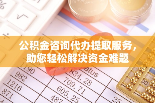 富顺公积金咨询代办提取服务，助您轻松解决资金难题