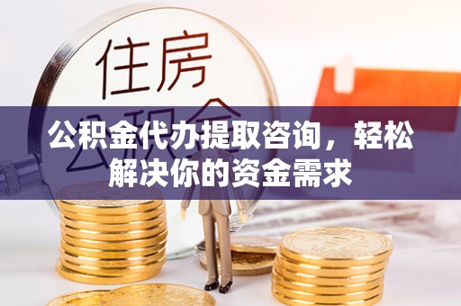 富顺公积金代办提取咨询，轻松解决你的资金需求