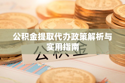 富顺公积金提取代办政策解析与实用指南