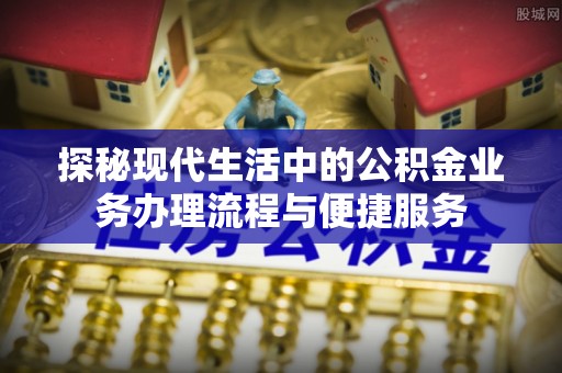 富顺探秘现代生活中的公积金业务办理流程与便捷服务
