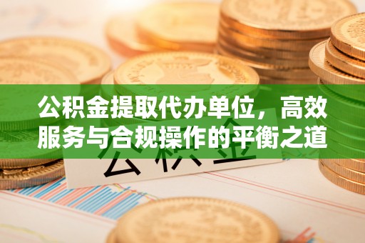富顺公积金提取代办单位，高效服务与合规操作的平衡之道