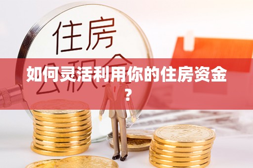 富顺如何灵活利用你的住房资金？