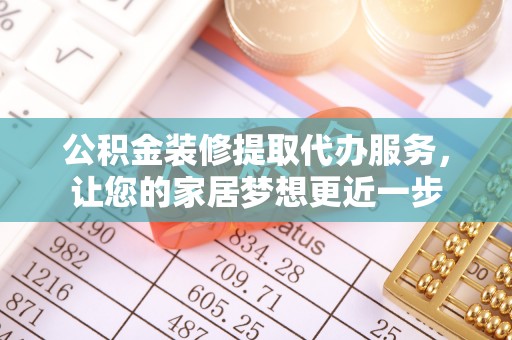 富顺公积金装修提取代办服务，让您的家居梦想更近一步