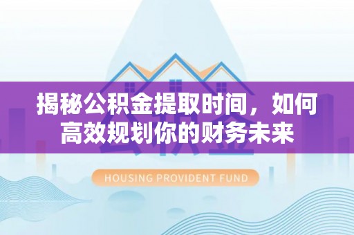 富顺揭秘公积金提取时间，如何高效规划你的财务未来