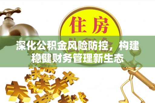 富顺深化公积金风险防控，构建稳健财务管理新生态