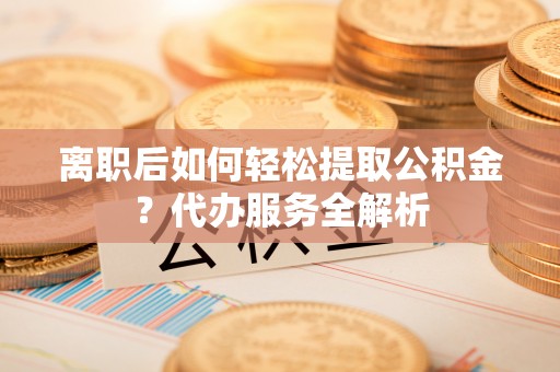 富顺离职后如何轻松提取公积金？代办服务全解析