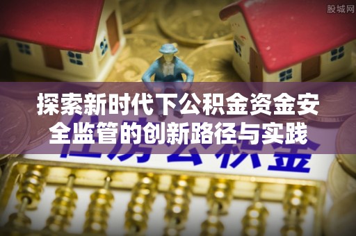 富顺探索新时代下公积金资金安全监管的创新路径与实践