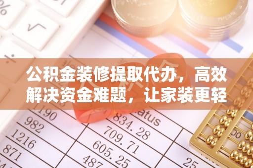 富顺公积金装修提取代办，高效解决资金难题，让家装更轻松