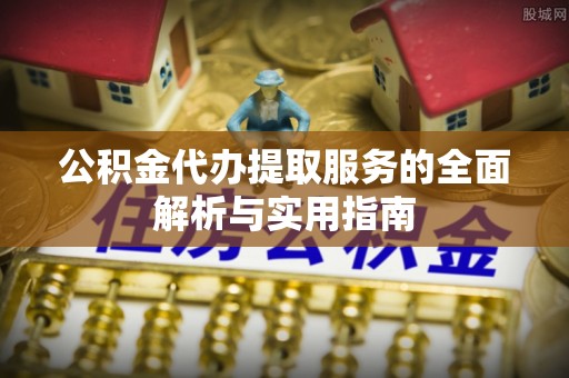 富顺公积金代办提取服务的全面解析与实用指南