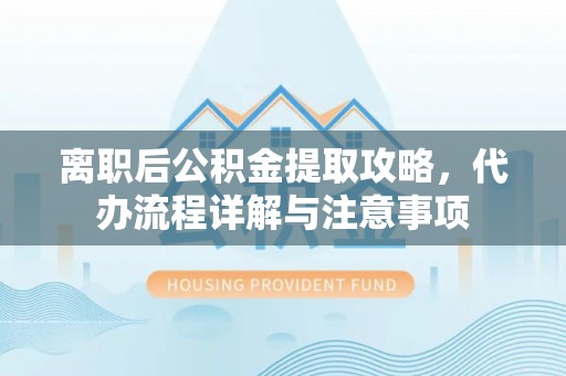 富顺离职后公积金提取攻略，代办流程详解与注意事项