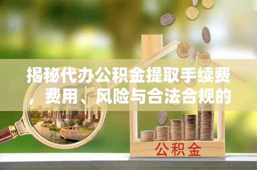 富顺揭秘代办公积金提取手续费，费用、风险与合法合规的全解析
