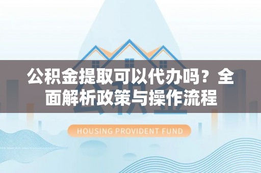 富顺公积金提取可以代办吗？全面解析政策与操作流程