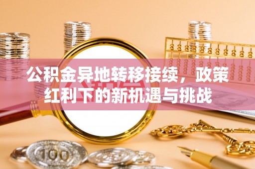 富顺公积金异地转移接续，政策红利下的新机遇与挑战