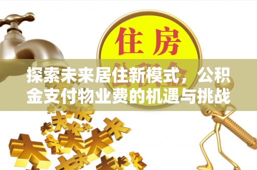 富顺探索未来居住新模式，公积金支付物业费的机遇与挑战