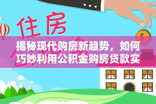 富顺揭秘现代购房新趋势，如何巧妙利用公积金购房贷款实现梦想家园
