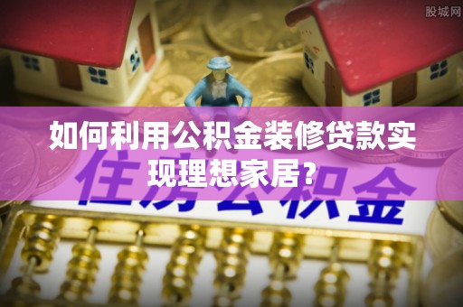 富顺如何利用公积金装修贷款实现理想家居？