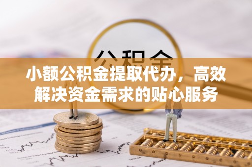 富顺小额公积金提取代办，高效解决资金需求的贴心服务