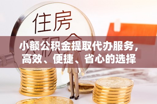 富顺小额公积金提取代办服务，高效、便捷、省心的选择