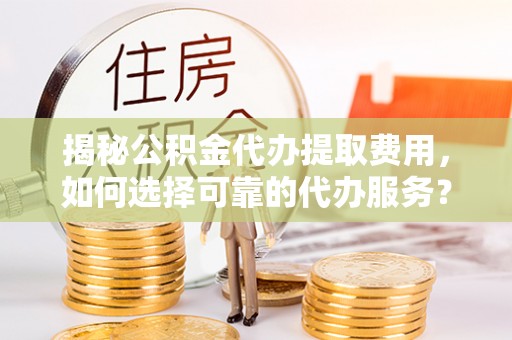 富顺揭秘公积金代办提取费用，如何选择可靠的代办服务？