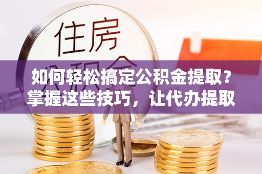 富顺如何轻松搞定公积金提取？掌握这些技巧，让代办提取公积金更高效