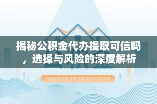 富顺揭秘公积金代办提取可信吗，选择与风险的深度解析