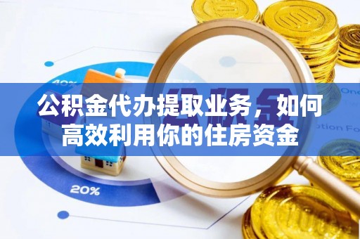 富顺公积金代办提取业务，如何高效利用你的住房资金