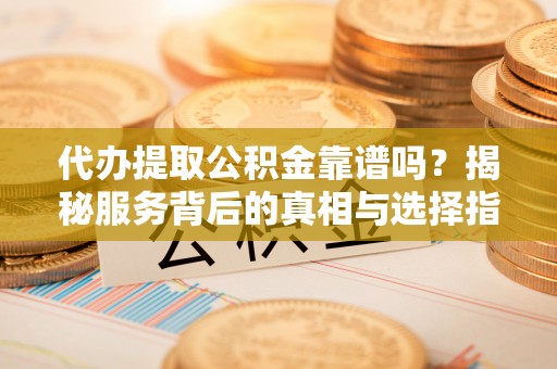 富顺代办提取公积金靠谱吗？揭秘服务背后的真相与选择指南