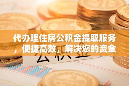 富顺代办理住房公积金提取服务，便捷高效，解决您的资金需求