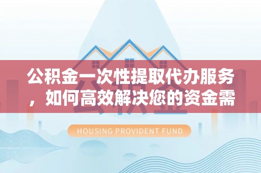 富顺公积金一次性提取代办服务，如何高效解决您的资金需求