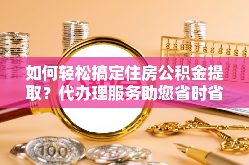 富顺如何轻松搞定住房公积金提取？代办理服务助您省时省力