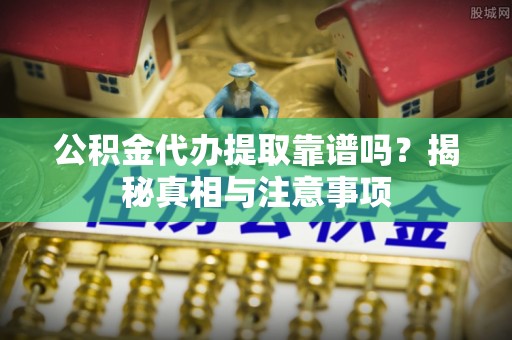 富顺公积金代办提取靠谱吗？揭秘真相与注意事项