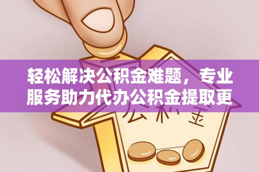 富顺轻松解决公积金难题，专业服务助力代办公积金提取更高效