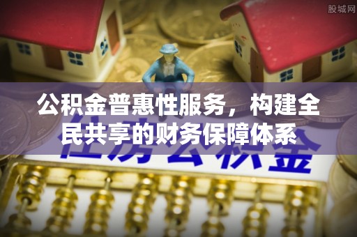 富顺公积金普惠性服务，构建全民共享的财务保障体系