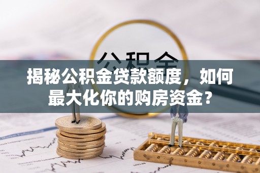 富顺揭秘公积金贷款额度，如何最大化你的购房资金？