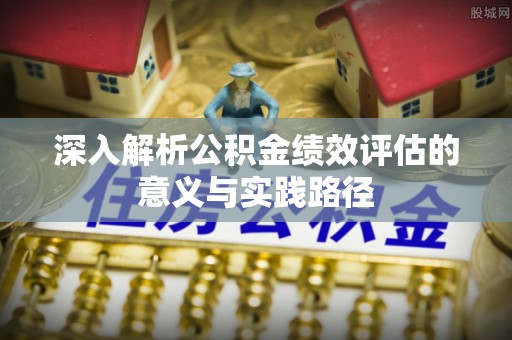 富顺深入解析公积金绩效评估的意义与实践路径