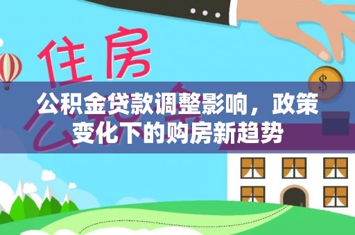 富顺公积金贷款调整影响，政策变化下的购房新趋势