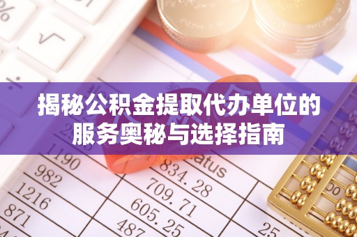 富顺揭秘公积金提取代办单位的服务奥秘与选择指南