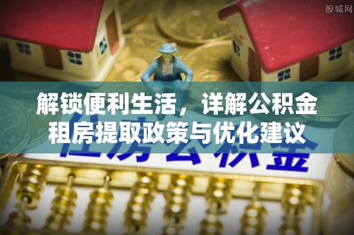 富顺解锁便利生活，详解公积金租房提取政策与优化建议
