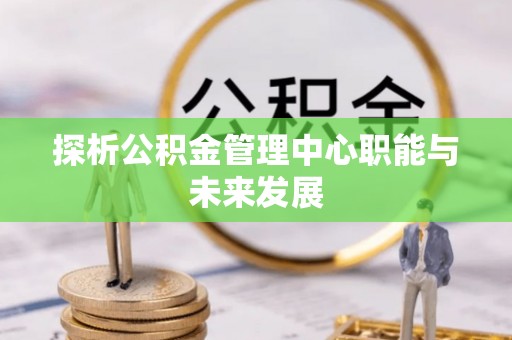 富顺探析公积金管理中心职能与未来发展