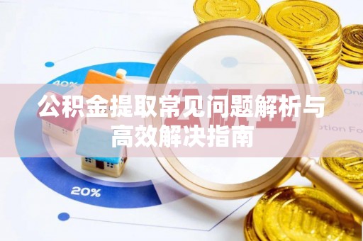 富顺公积金提取常见问题解析与高效解决指南